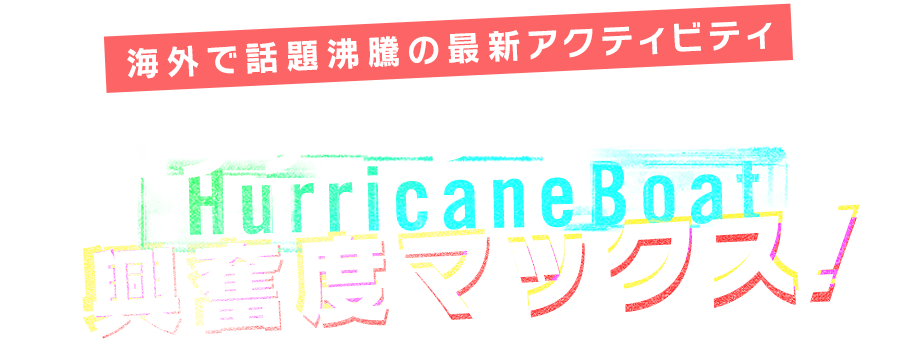 東日本で唯一！絶叫ハリケーンボート