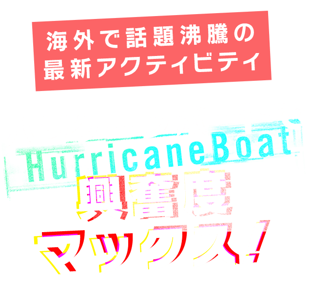 東日本で唯一！絶叫ハリケーンボート